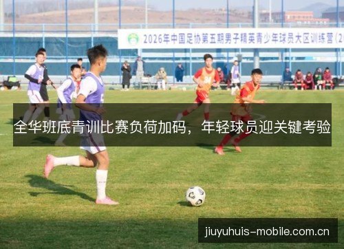 全华班底青训比赛负荷加码，年轻球员迎关键考验