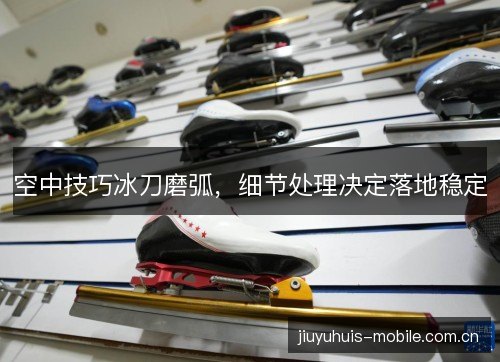 空中技巧冰刀磨弧，细节处理决定落地稳定