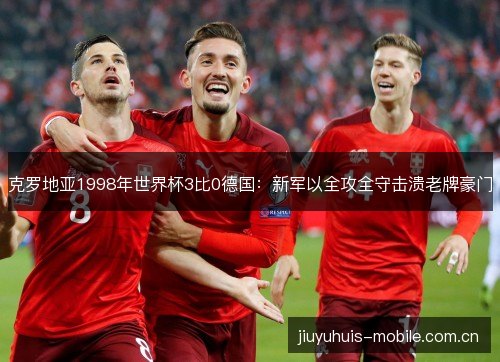 克罗地亚1998年世界杯3比0德国：新军以全攻全守击溃老牌豪门