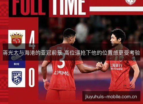 蒋光太与海港的亚冠前景 高位逼抢下他的位置感更受考验 蒋光太与海港的亚冠前景 高位逼抢下他的位置感更受考验